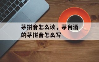 茅拼音怎么读，茅台酒的茅拼音怎么写