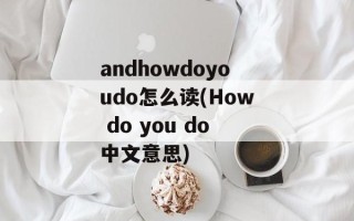 andhowdoyoudo怎么读(How do you do中文意思)