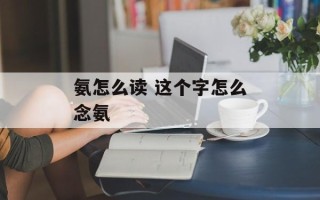 氨怎么读 这个字怎么念氨
