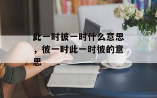 此一时彼一时什么意思，彼一时此一时彼的意思