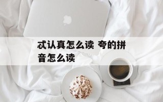 忒认真怎么读 夸的拼音怎么读