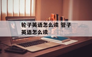 轮子英语怎么读 管子英语怎么读