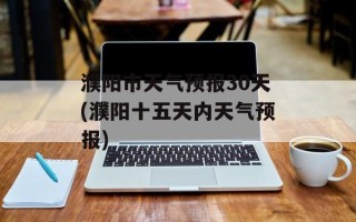濮阳市天气预报30天(濮阳十五天内天气预报)