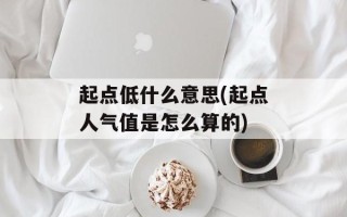 起点低什么意思(起点人气值是怎么算的)