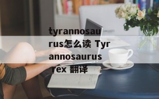 tyrannosaurus怎么读 Tyrannosaurus rex 翻译