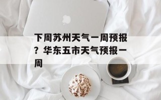 下周苏州天气一周预报？华东五市天气预报一周