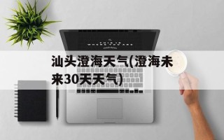 汕头澄海天气(澄海未来30天天气)