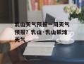 乳山天气预报一周天气预报？乳山·乳山银滩天气