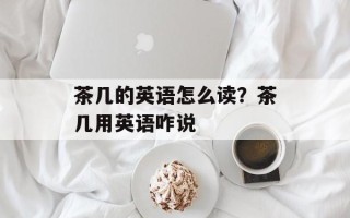 茶几的英语怎么读？茶几用英语咋说