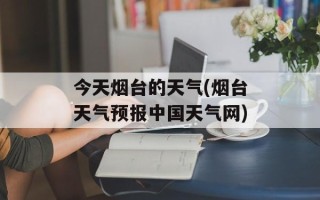 今天烟台的天气(烟台天气预报中国天气网)