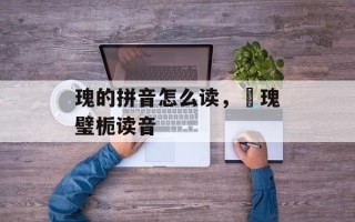 瑰的拼音怎么读，璟瑰璧栀读音