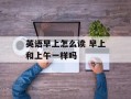 英语早上怎么读 早上和上午一样吗