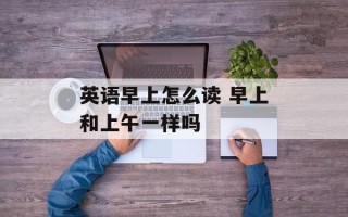 英语早上怎么读 早上和上午一样吗