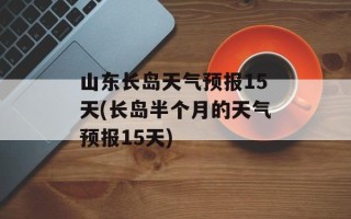 山东长岛天气预报15天(长岛半个月的天气预报15天)