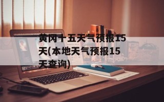 黄冈十五天气预报15天(本地天气预报15天查询)