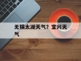 无锡太湖天气？宜兴天气