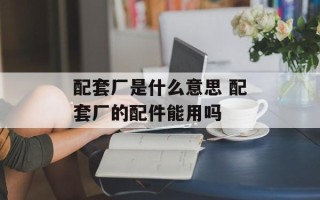 配套厂是什么意思 配套厂的配件能用吗