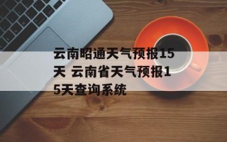 云南昭通天气预报15天 云南省天气预报15天查询系统