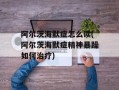 阿尔茨海默症怎么读(阿尔茨海默症精神暴躁如何治疗)