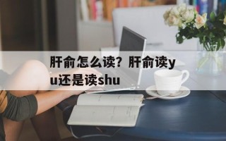 肝俞怎么读？肝俞读yu还是读shu