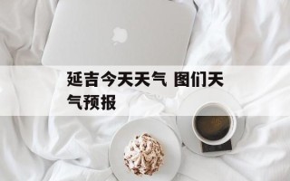 延吉今天天气 图们天气预报