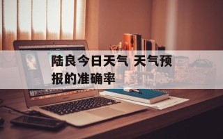 陆良今日天气 天气预报的准确率