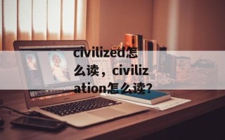civilized怎么读，civilization怎么读？