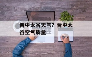 晋中太谷天气？晋中太谷空气质量