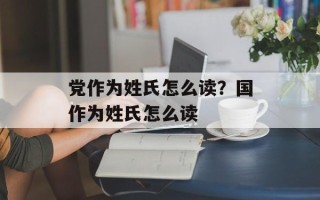 党作为姓氏怎么读？国作为姓氏怎么读