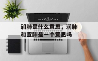 润肺是什么意思，润肺和宣肺是一个意思吗