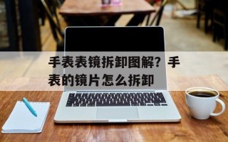 手表表镜拆卸图解？手表的镜片怎么拆卸