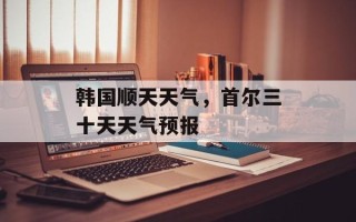 韩国顺天天气，首尔三十天天气预报