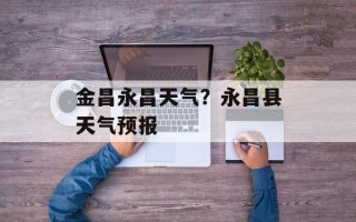 金昌永昌天气？永昌县天气预报