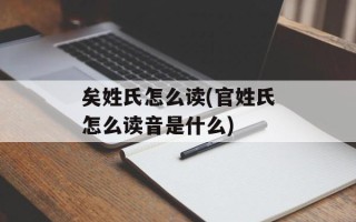 矣姓氏怎么读(官姓氏怎么读音是什么)