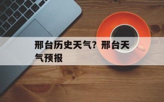 邢台历史天气？邢台天气预报