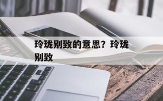 玲珑别致的意思？玲珑别致