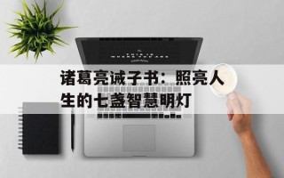 诸葛亮诫子书：照亮人生的七盏智慧明灯
