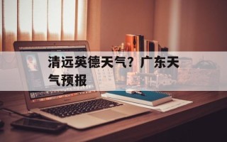 清远英德天气？广东天气预报