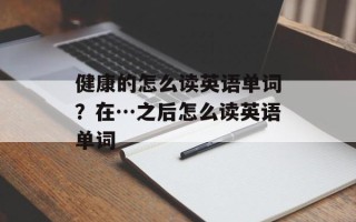 健康的怎么读英语单词？在…之后怎么读英语单词
