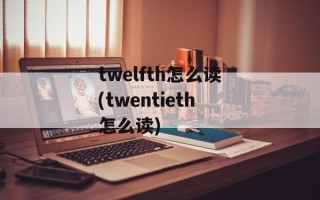 twelfth怎么读(twentieth怎么读)