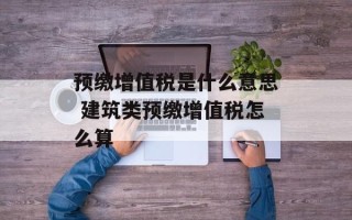 预缴增值税是什么意思 建筑类预缴增值税怎么算