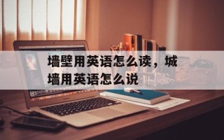 墙壁用英语怎么读，城墙用英语怎么说