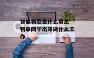 智能物联是什么意思 物联网学出来做什么工作