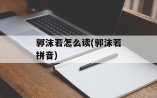 郭沫若怎么读(郭沫若拼音)