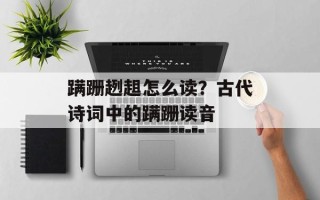 蹒跚趔趄怎么读？古代诗词中的蹒跚读音