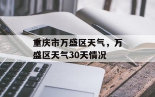 重庆市万盛区天气，万盛区天气30天情况