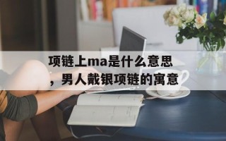 项链上ma是什么意思，男人戴银项链的寓意