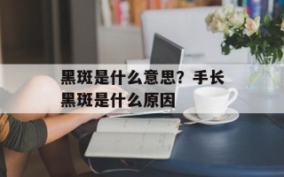 黑斑是什么意思？手长黑斑是什么原因