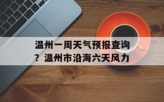 温州一周天气预报查询？温州市沿海六天风力