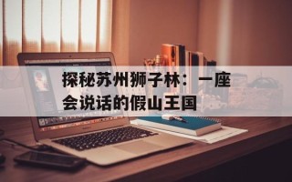 探秘苏州狮子林：一座会说话的假山王国